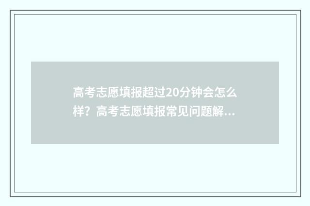 高考志愿填报超过20分钟会怎么样？高考志愿填报常见问题解答 高考志愿填报超时未报怎么办