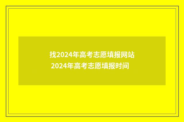 找2024年高考志愿填报网站 2024年高考志愿填报时间