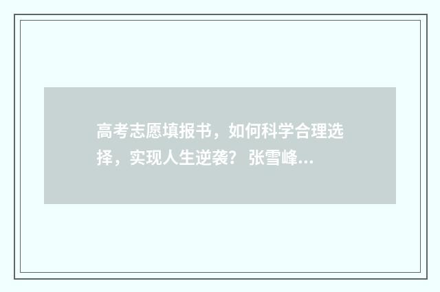 高考志愿填报书，如何科学合理选择，实现人生逆袭？ 张雪峰高考志愿填报技巧