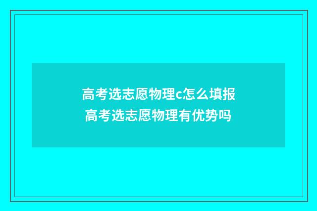 高考选志愿物理c怎么填报 高考选志愿物理有优势吗