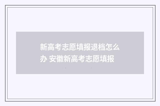新高考志愿填报退档怎么办 安徽新高考志愿填报