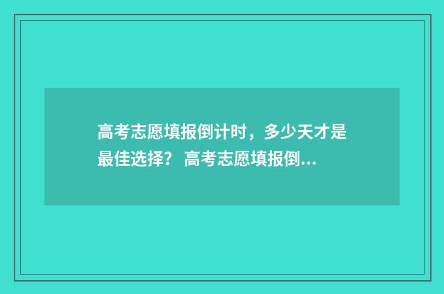 高考志愿填报倒计时，多少天才是最佳选择？ 高考志愿填报倒挂