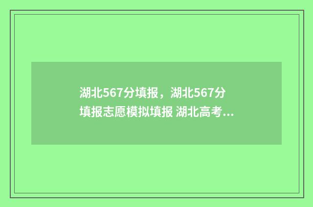 湖北567分填报，湖北567分填报志愿模拟填报 湖北高考成绩查询567分位次