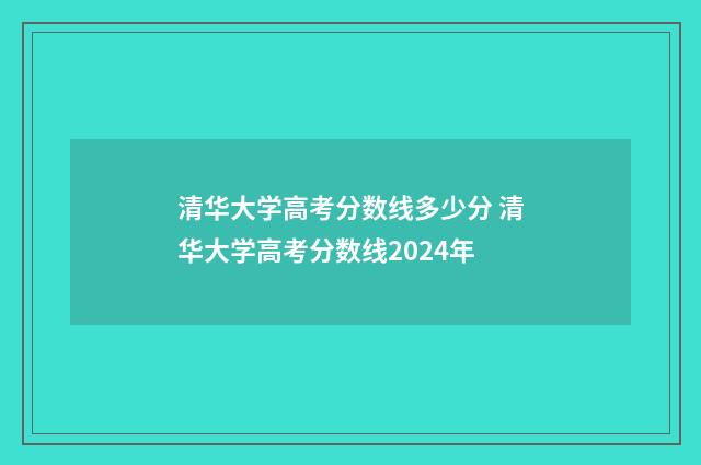 清华大学高考分数线多少分 清华大学高考分数线2024年