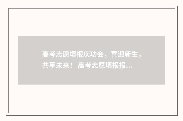 高考志愿填报庆功会，喜迎新生，共享未来！ 高考志愿填报报名
