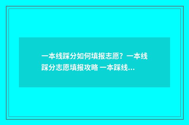 一本线踩分如何填报志愿？一本线踩分志愿填报攻略 一本踩线大学
