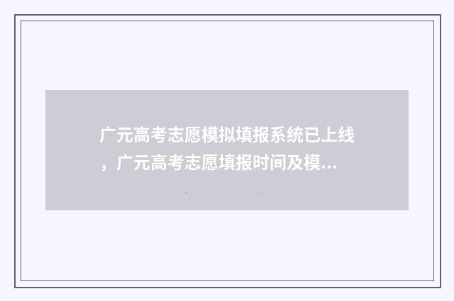 广元高考志愿模拟填报系统已上线，广元高考志愿填报时间及模拟操作指南 广元高考志愿填报网址