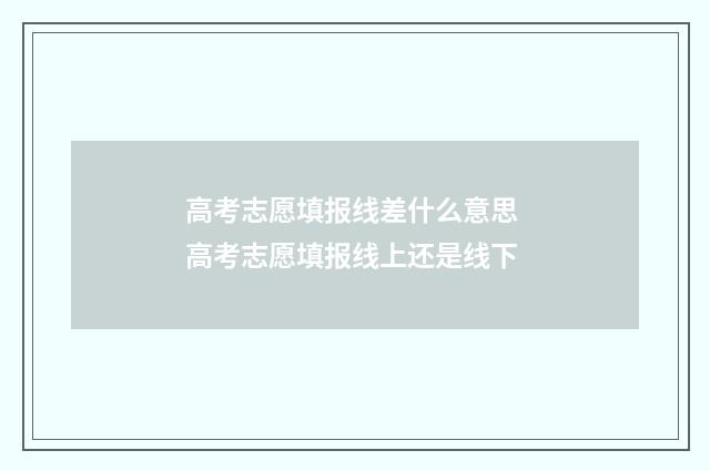高考志愿填报线差什么意思 高考志愿填报线上还是线下