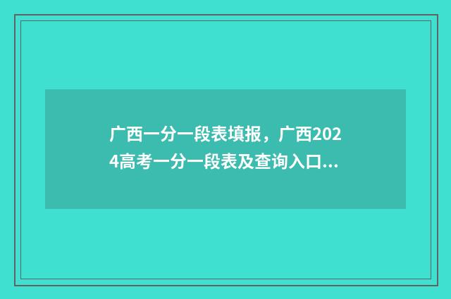 广西一分一段表填报，广西2024高考一分一段表及查询入口 广西一分一段表2024高考