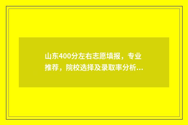 山东400分左右志愿填报，专业推荐，院校选择及录取率分析 2020年山东省400分能上什么大学