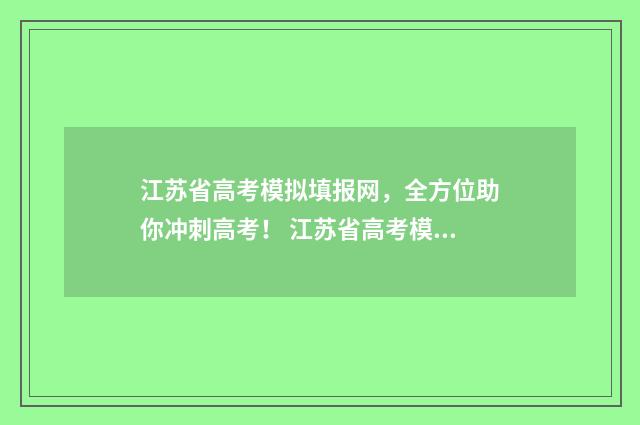 江苏省高考模拟填报网，全方位助你冲刺高考！ 江苏省高考模拟志愿填报时间