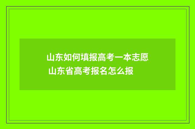 山东如何填报高考一本志愿 山东省高考报名怎么报