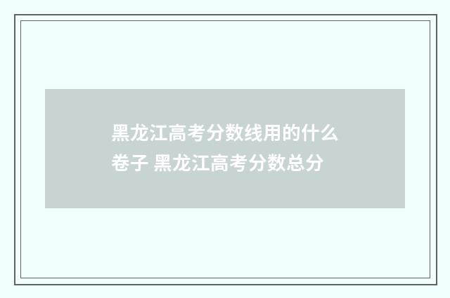 黑龙江高考分数线用的什么卷子 黑龙江高考分数总分