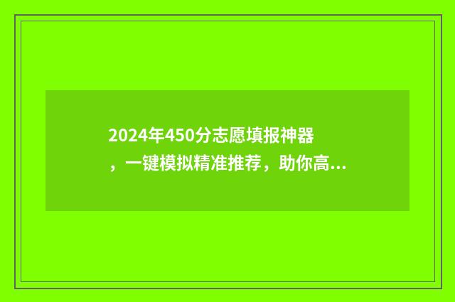 2024年450分志愿填报神器,一键模拟精准推荐,助你高考圆梦 2021年420分能考上什么大学