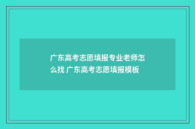 广东高考志愿填报专业老师怎么找 广东高考志愿填报模板