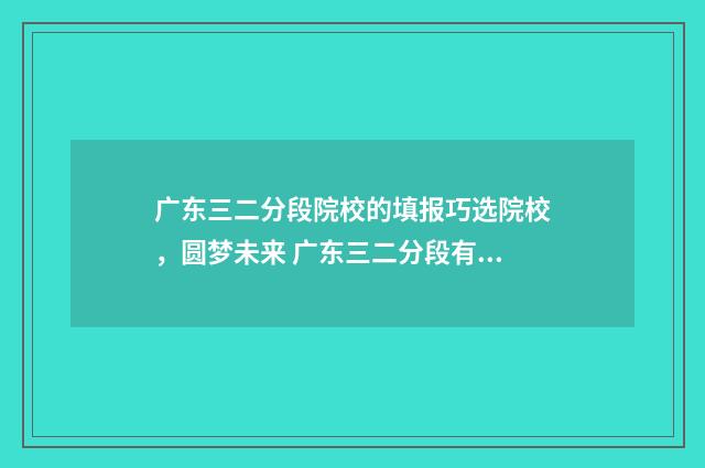广东三二分段院校的填报巧选院校，圆梦未来 广东三二分段有哪些学校