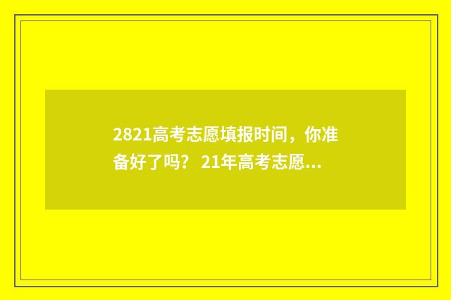2821高考志愿填报时间，你准备好了吗？ 21年高考志愿填报规则