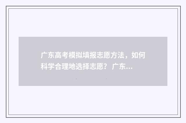 广东高考模拟填报志愿方法，如何科学合理地选择志愿？ 广东高考模拟填报志愿时间
