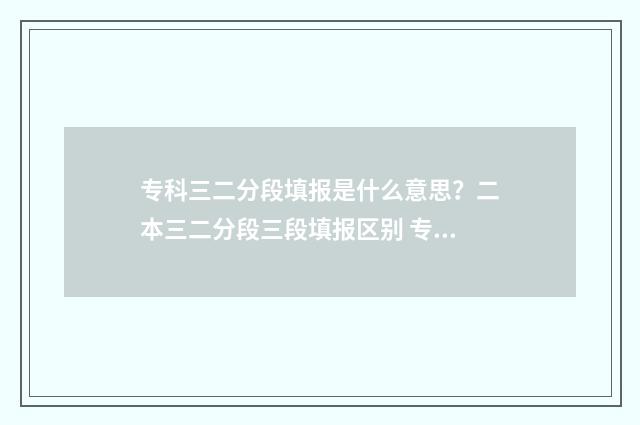 专科三二分段填报是什么意思？二本三二分段三段填报区别 专科三二分段填什么专业