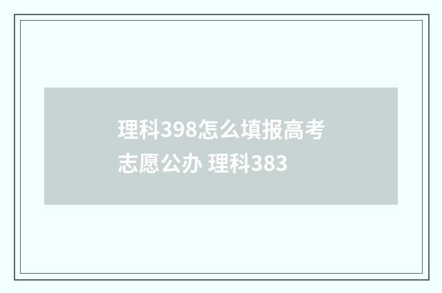理科398怎么填报高考志愿公办 理科383