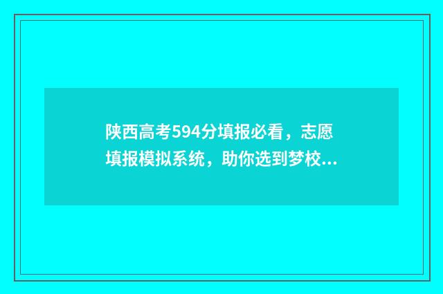 陕西高考594分填报必看，志愿填报模拟系统，助你选到梦校！ 陕西高考分数550分位次