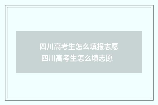 四川高考生怎么填报志愿 四川高考生怎么填志愿