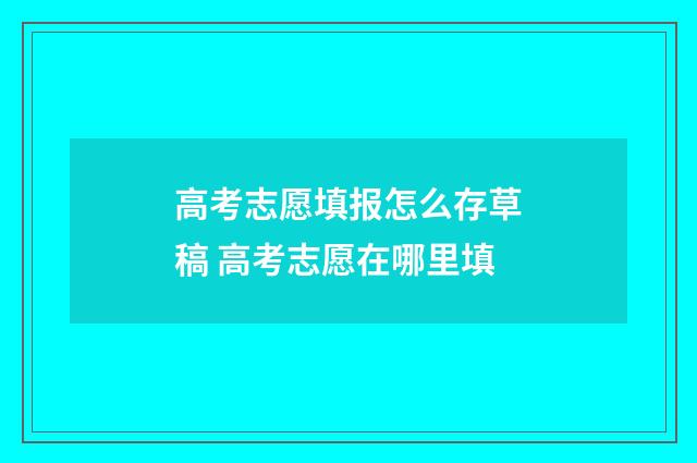 高考志愿填报怎么存草稿 高考志愿在哪里填