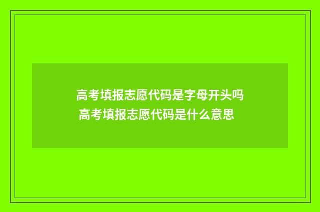 高考填报志愿代码是字母开头吗 高考填报志愿代码是什么意思