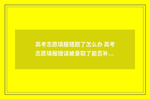 高考志愿填报错题了怎么办 高考志愿填报错误被录取了能否补救