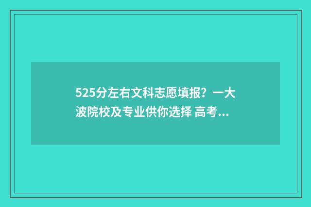 525分左右文科志愿填报？一大波院校及专业供你选择 高考文科525分能上什么大学2020