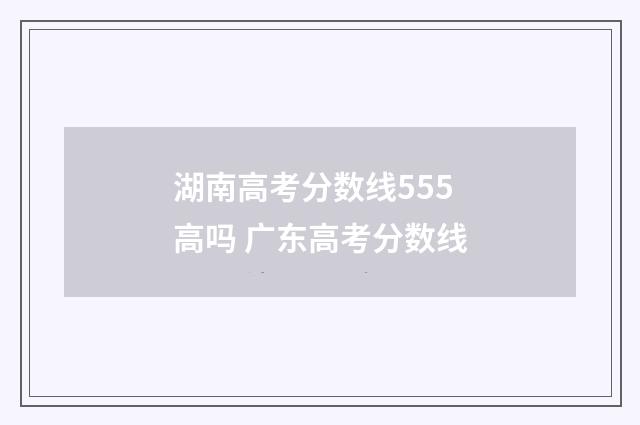 湖南高考分数线555高吗 广东高考分数线