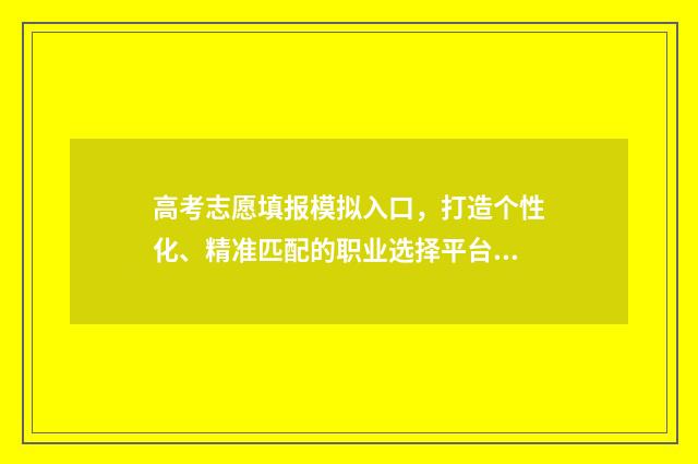 高考志愿填报模拟入口，打造个性化、精准匹配的职业选择平台！ 高考志愿填报模拟入口2024