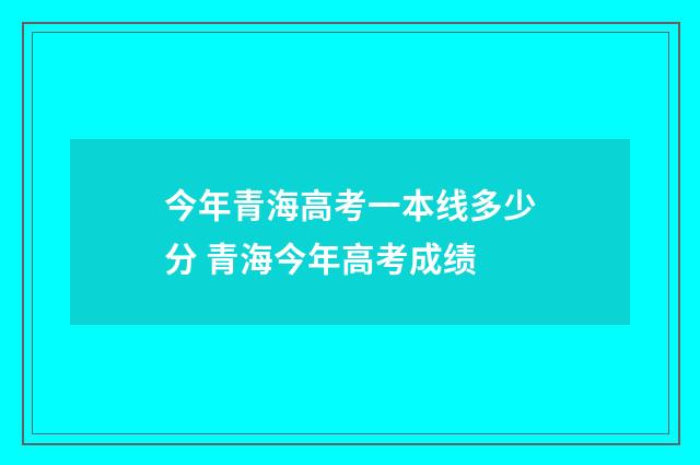 今年青海高考一本线多少分 青海今年高考成绩
