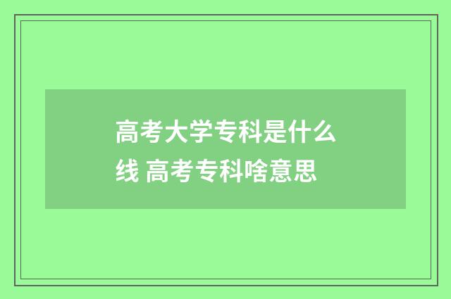 高考大学专科是什么线 高考专科啥意思