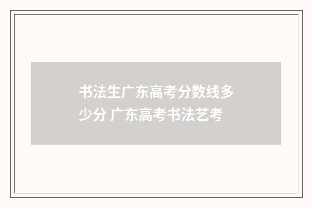 书法生广东高考分数线多少分 广东高考书法艺考