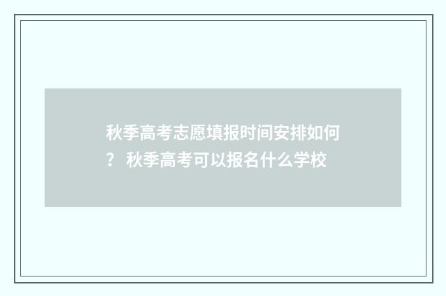 秋季高考志愿填报时间安排如何？ 秋季高考可以报名什么学校
