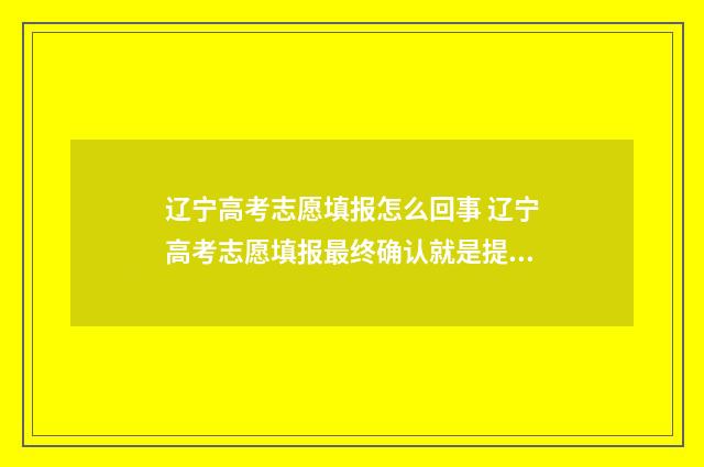 辽宁高考志愿填报怎么回事 辽宁高考志愿填报最终确认就是提交吗