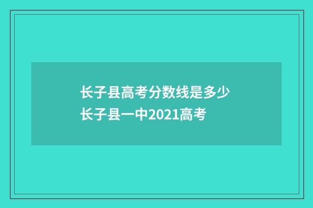 长子县高考分数线是多少 长子县一中2021高考