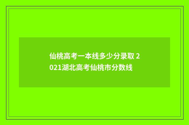 仙桃高考一本线多少分录取 2021湖北高考仙桃市分数线