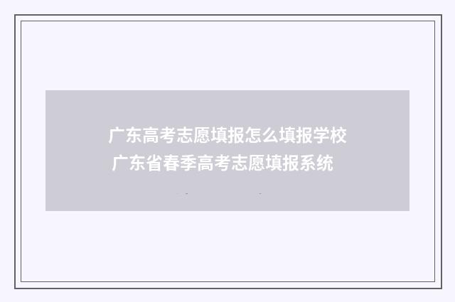 广东高考志愿填报怎么填报学校 广东省春季高考志愿填报系统