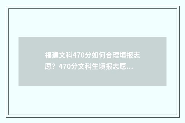 福建文科470分如何合理填报志愿？470分文科生填报志愿技巧 福建文科540分