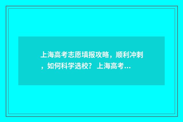 上海高考志愿填报攻略,顺利冲刺,如何科学选校? 上海高考志愿填报
