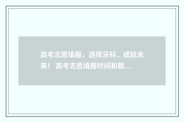高考志愿填报,选择牙科,成就未来! 高考志愿填报时间和截止时间