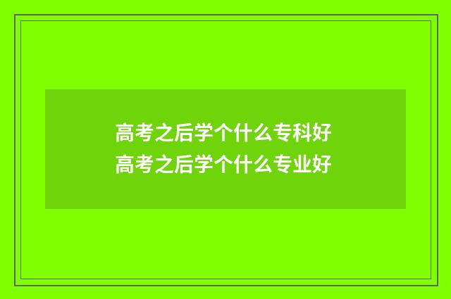 高考之后学个什么专科好 高考之后学个什么专业好