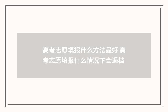 高考志愿填报什么方法最好 高考志愿填报什么情况下会退档