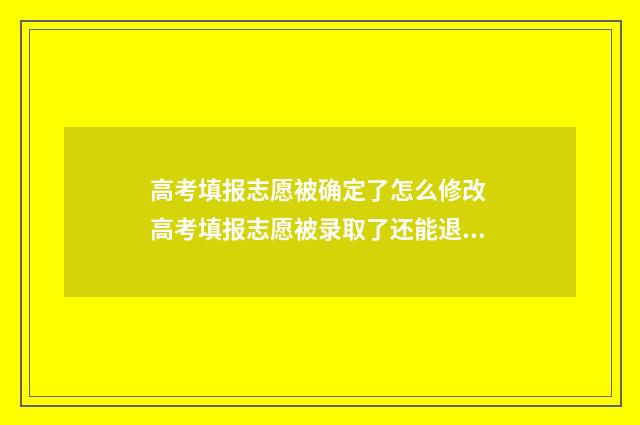 高考填报志愿被确定了怎么修改 高考填报志愿被录取了还能退档吗