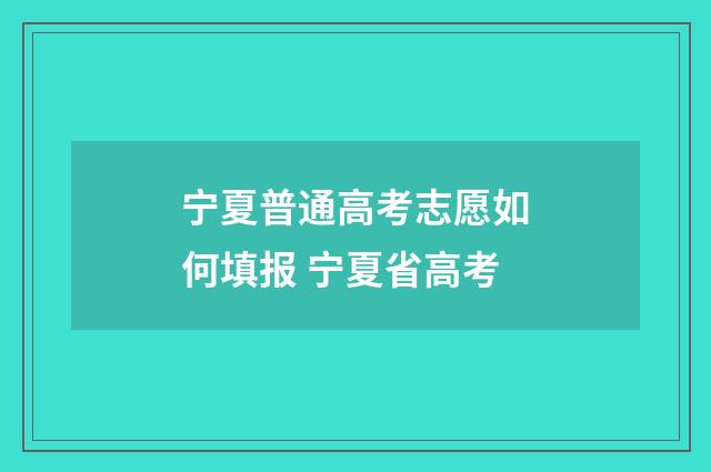 宁夏普通高考志愿如何填报 宁夏省高考