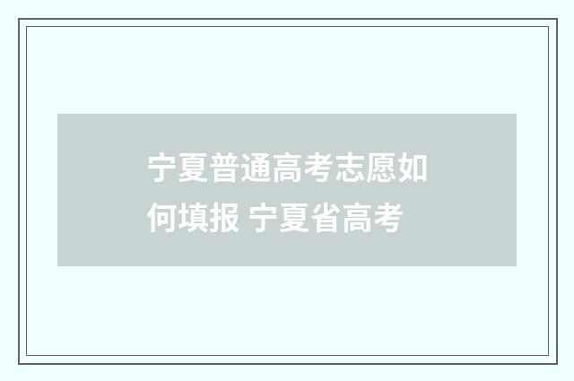 宁夏普通高考志愿如何填报 宁夏省高考