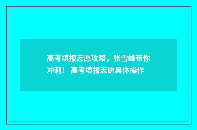高考填报志愿攻略，张雪峰带你冲刺！ 高考填报志愿具体操作