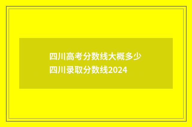 四川高考分数线大概多少 四川录取分数线2024